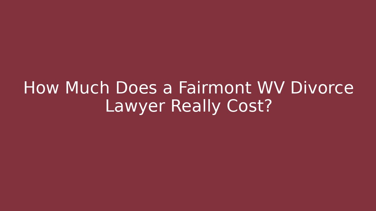 How Much Does a Fairmont WV Divorce Lawyer Really Cost?