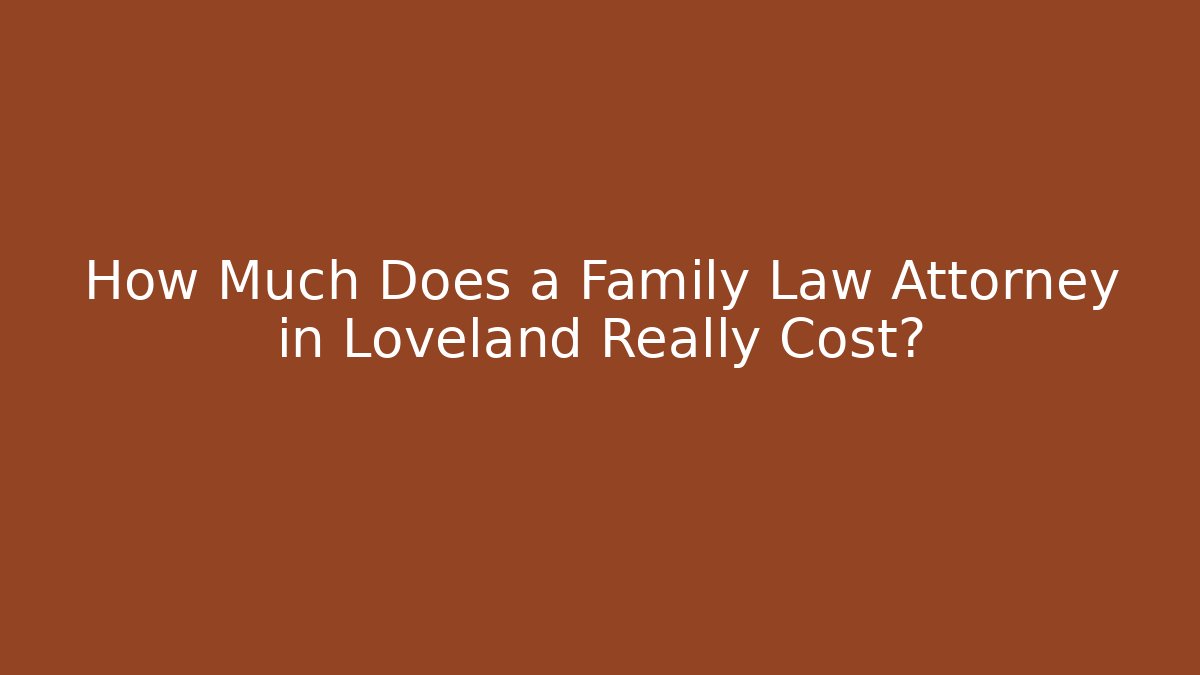 How Much Does a Family Law Attorney in Loveland Really Cost?