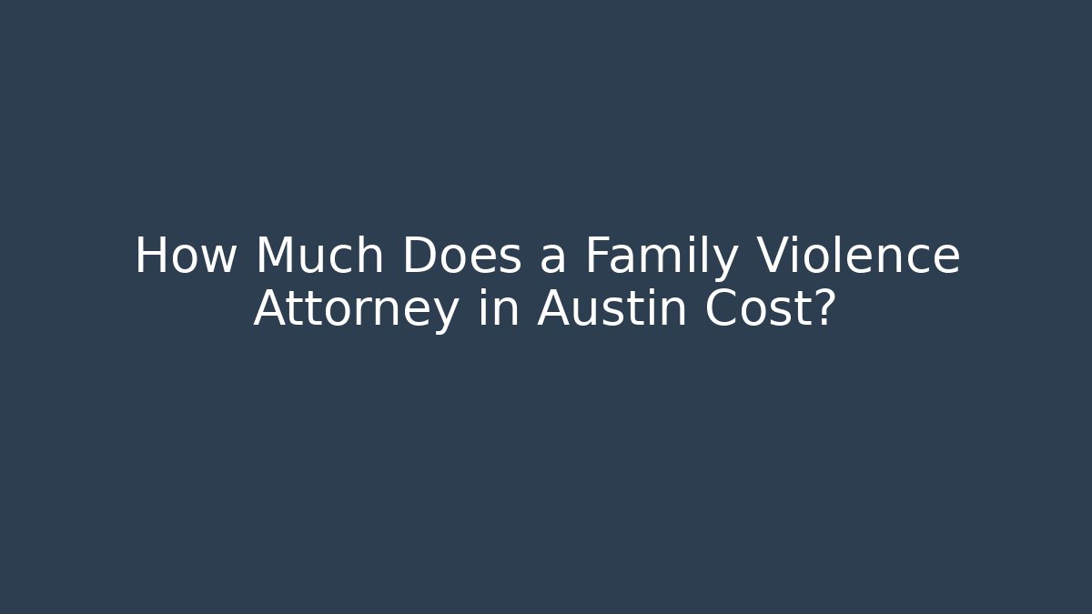 How Much Does a Family Violence Attorney in Austin Cost?