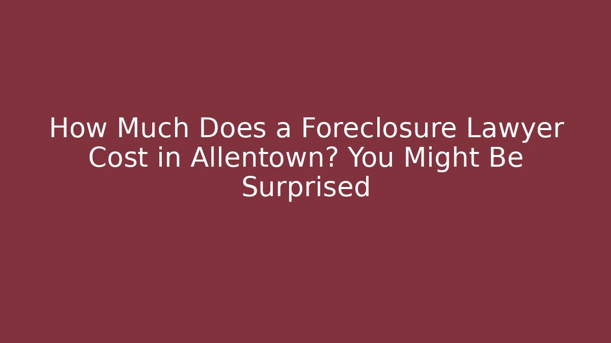 How Much Does a Foreclosure Lawyer Cost in Allentown? You Might Be Surprised