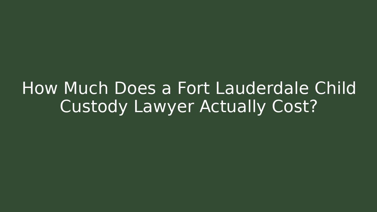 How Much Does a Fort Lauderdale Child Custody Lawyer Actually Cost?