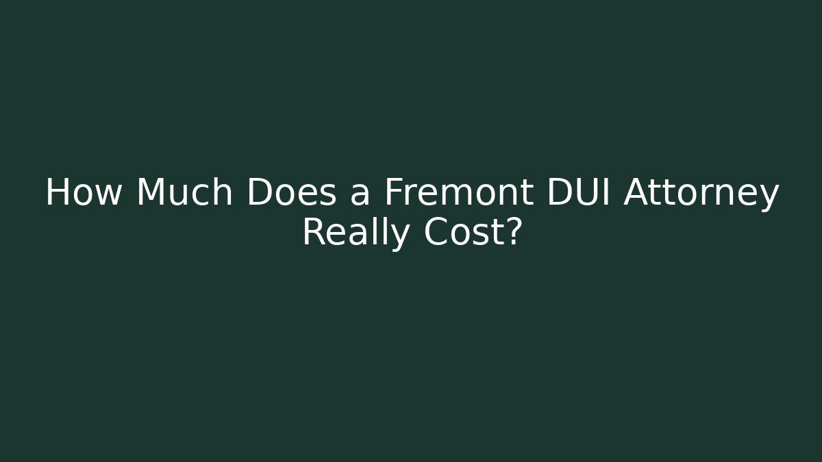 How Much Does a Fremont DUI Attorney Really Cost?