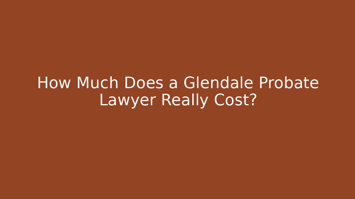 How Much Does a Glendale Probate Lawyer Really Cost?