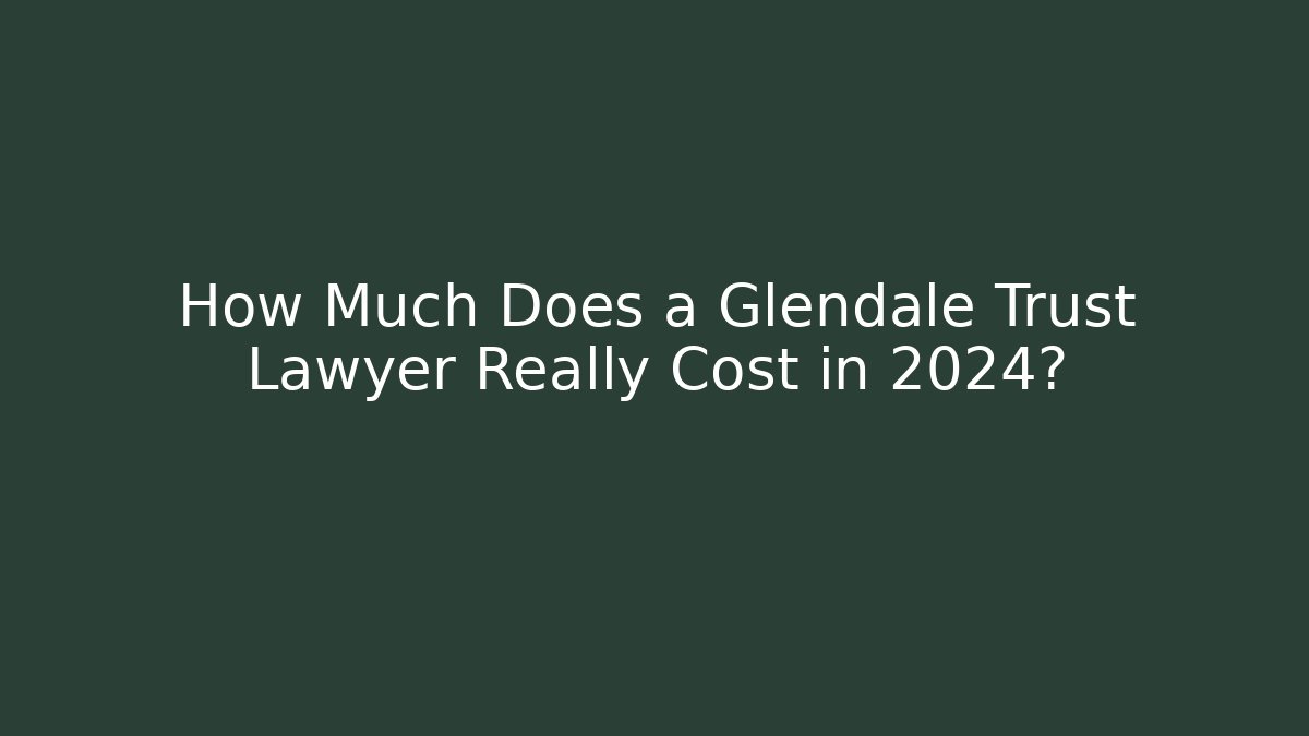 How Much Does a Glendale Trust Lawyer Really Cost in 2024?