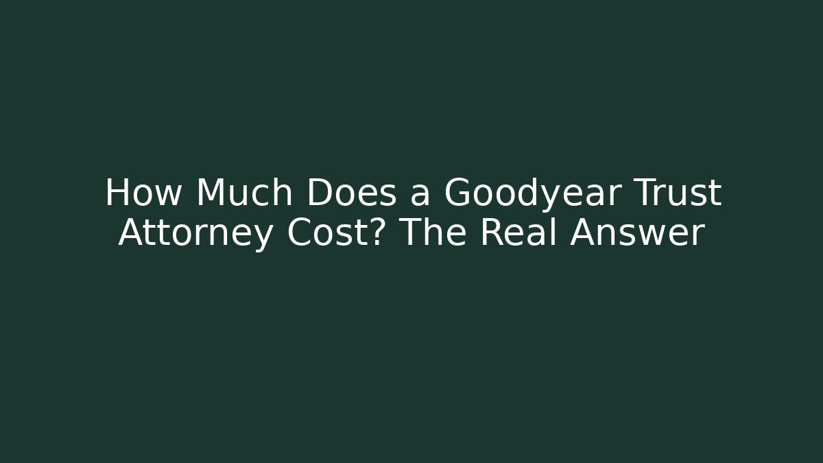 How Much Does a Goodyear Trust Attorney Cost? The Real Answer