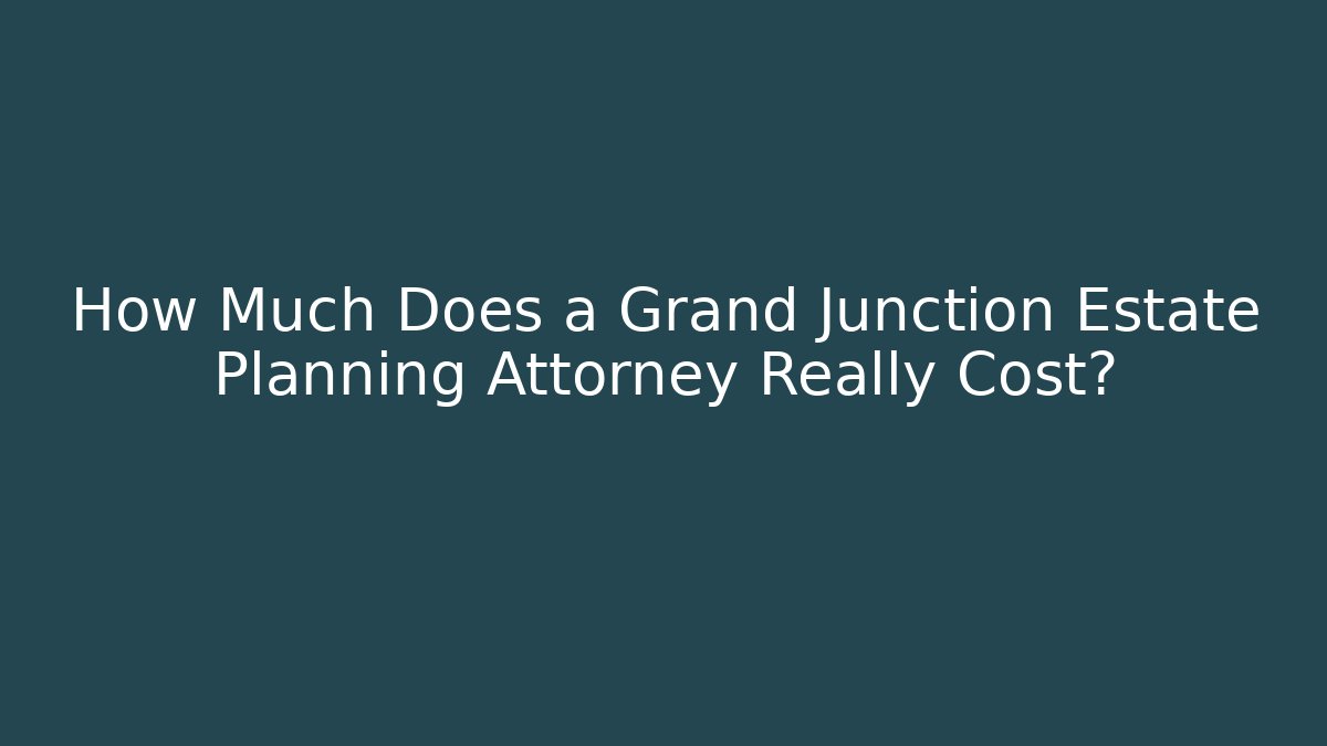 How Much Does a Grand Junction Estate Planning Attorney Really Cost?