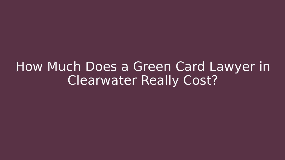 How Much Does a Green Card Lawyer in Clearwater Really Cost?