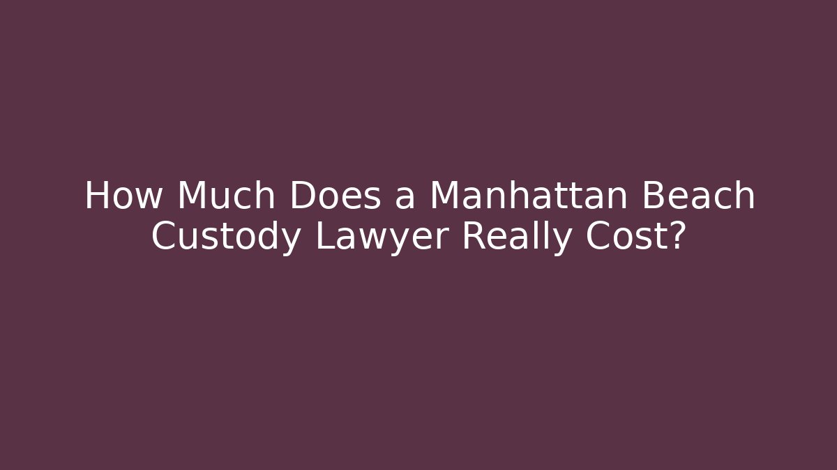 How Much Does a Manhattan Beach Custody Lawyer Really Cost?