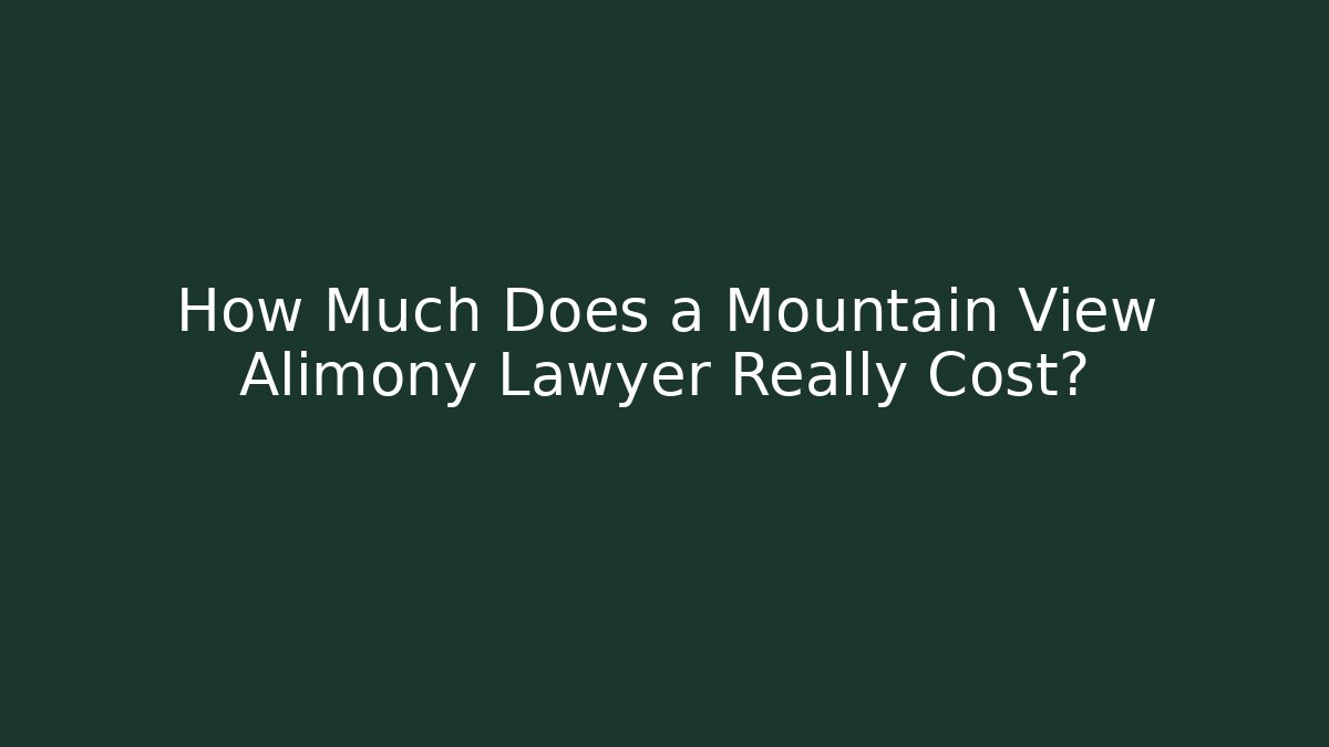 How Much Does a Mountain View Alimony Lawyer Really Cost?