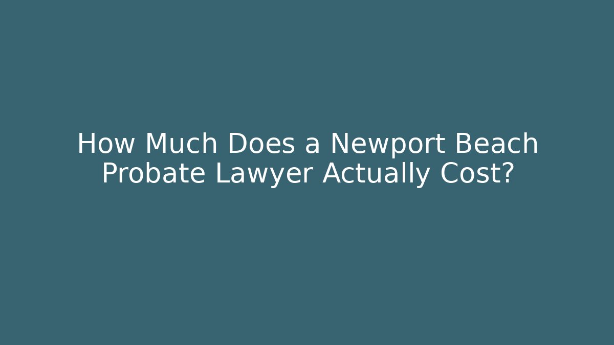 How Much Does a Newport Beach Probate Lawyer Actually Cost?