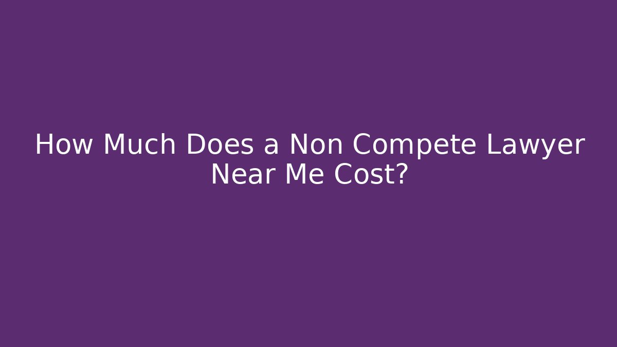 How Much Does a Non Compete Lawyer Near Me Cost?