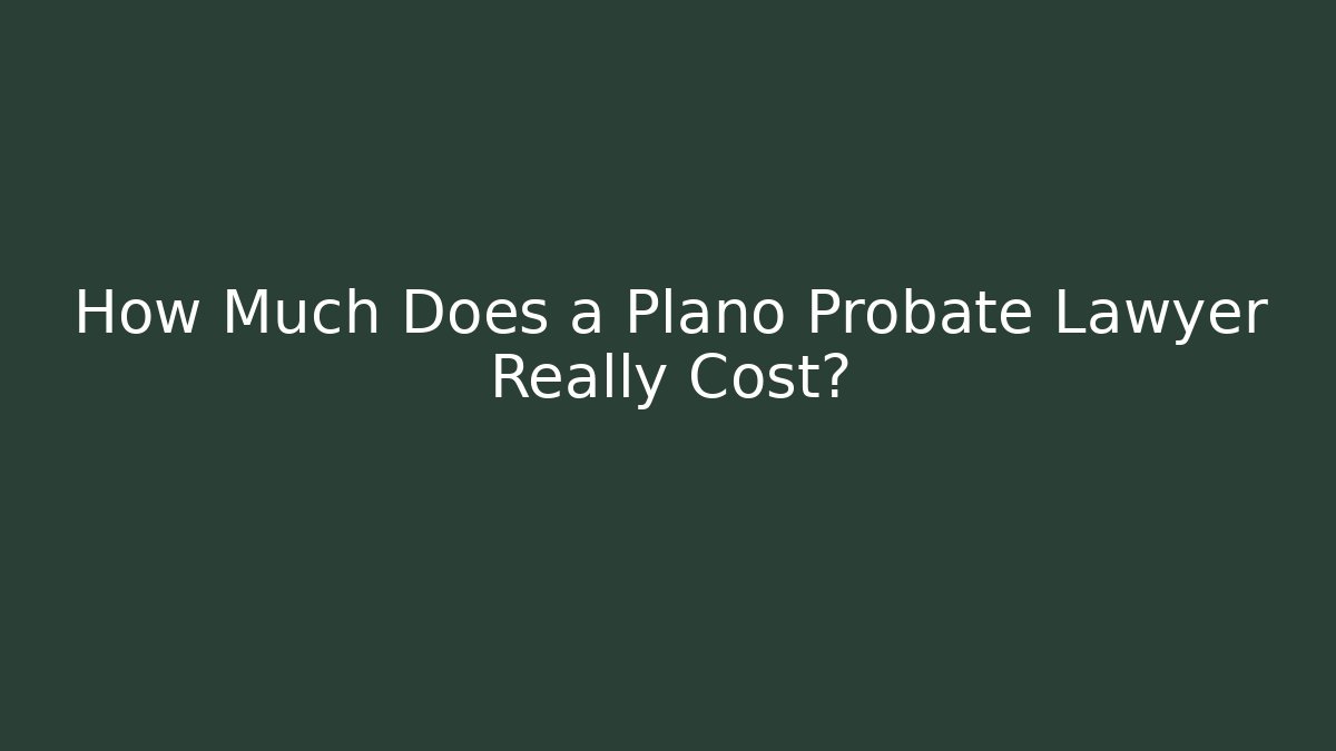 How Much Does a Plano Probate Lawyer Really Cost?