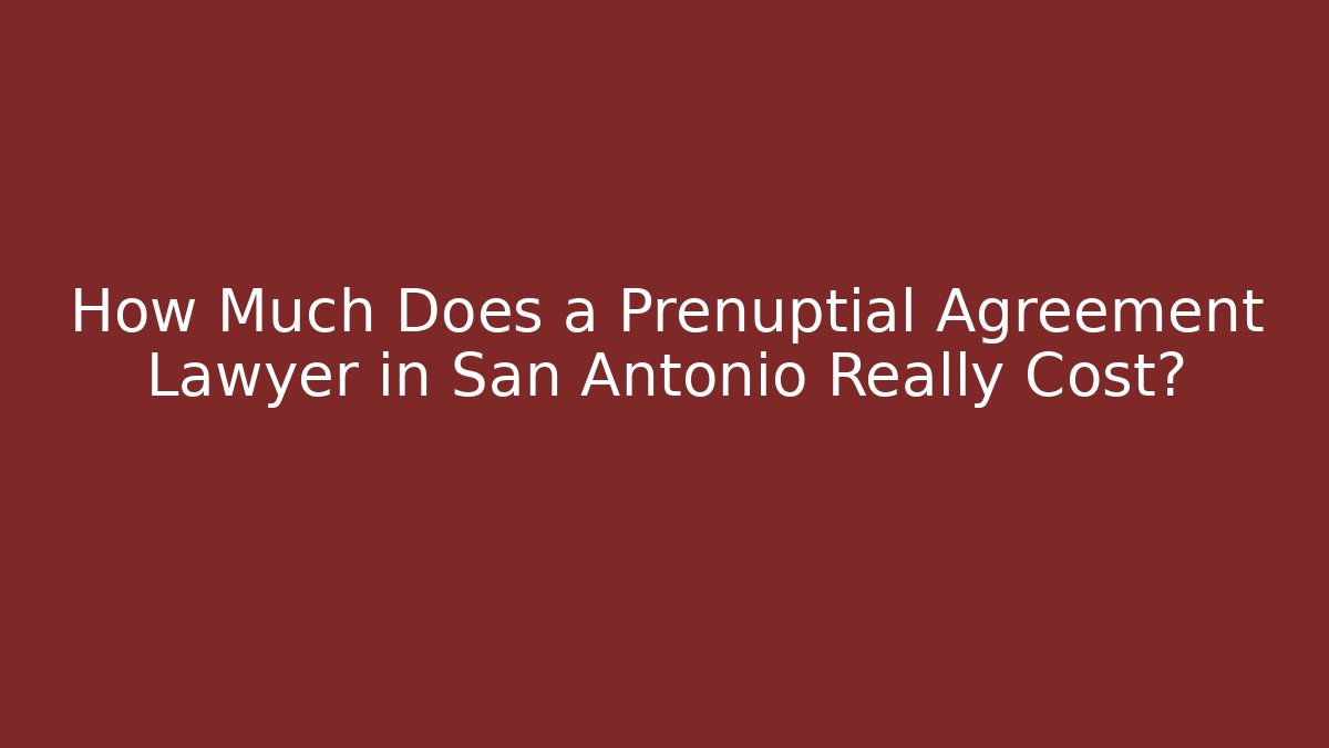 How Much Does a Prenuptial Agreement Lawyer in San Antonio Really Cost?