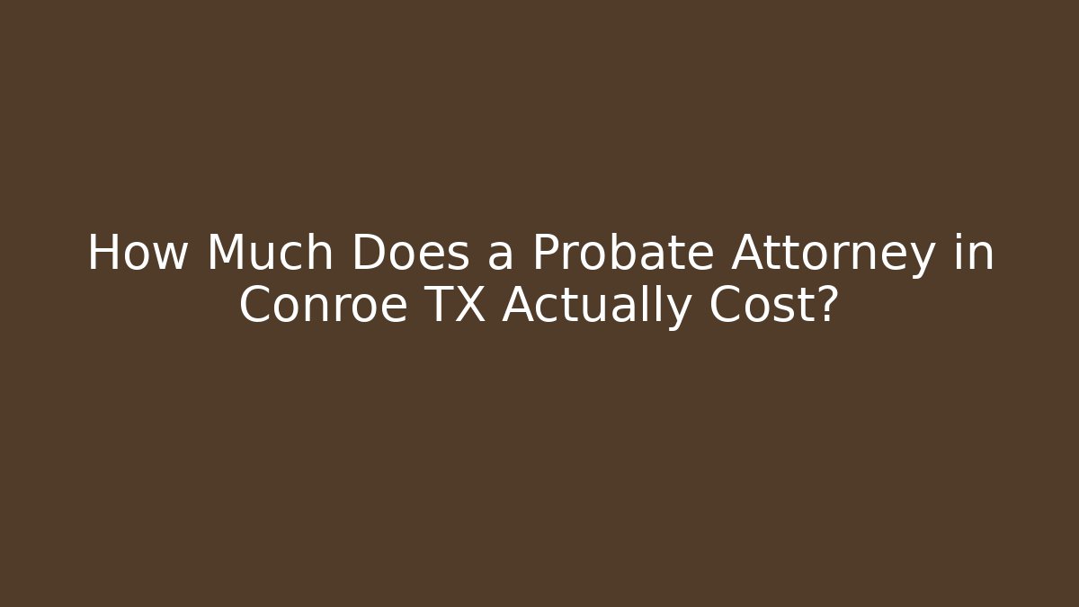 How Much Does a Probate Attorney in Conroe TX Actually Cost? - WealthxGroup