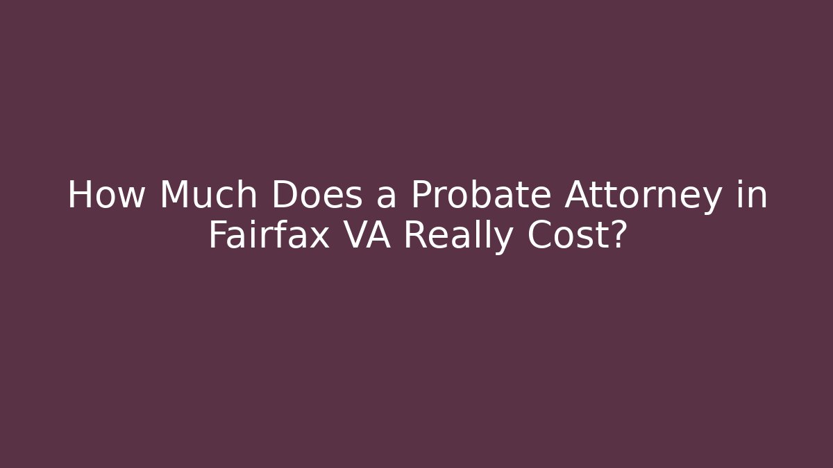 How Much Does a Probate Attorney in Fairfax VA Really Cost?