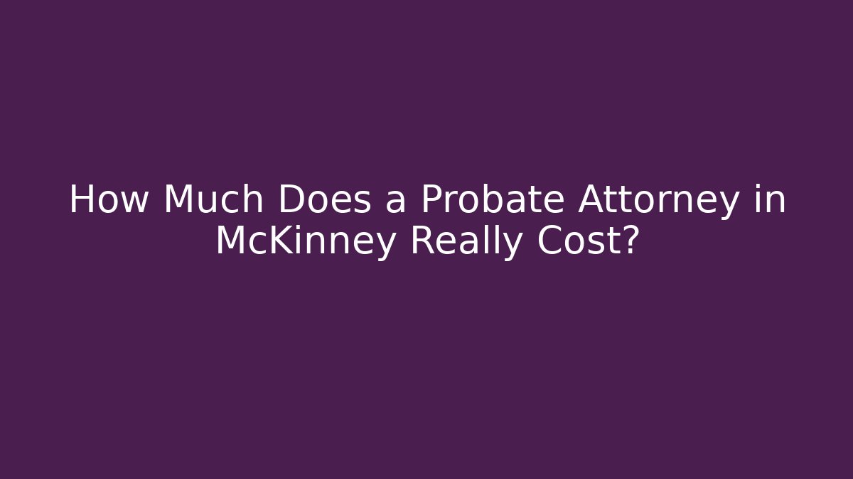 How Much Does a Probate Attorney in McKinney Really Cost? - WealthxGroup