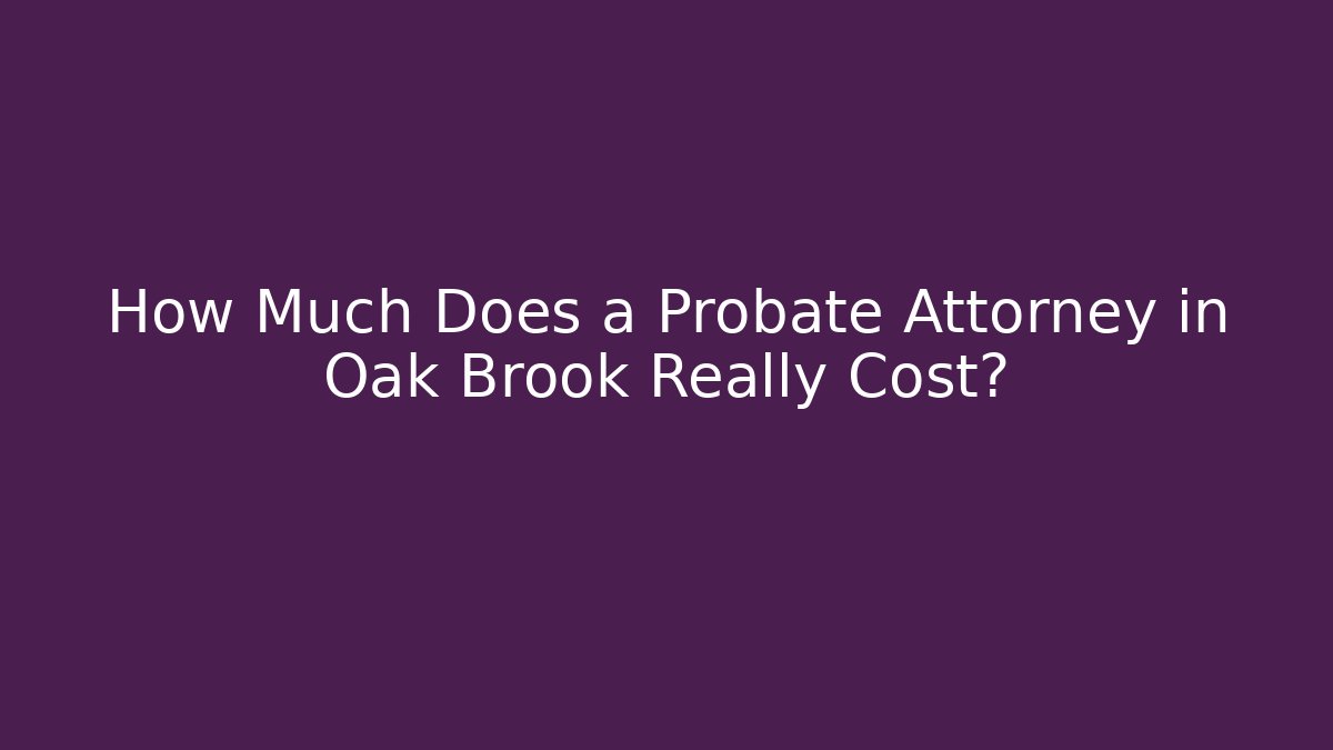 How Much Does a Probate Attorney in Oak Brook Really Cost?