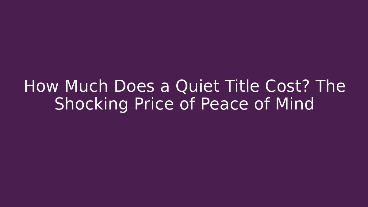 How Much Does a Quiet Title Cost? The Shocking Price of Peace of Mind