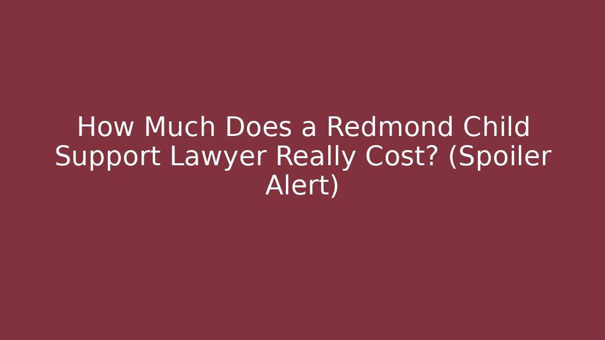 How Much Does a Redmond Child Support Lawyer Really Cost? (Spoiler Alert)