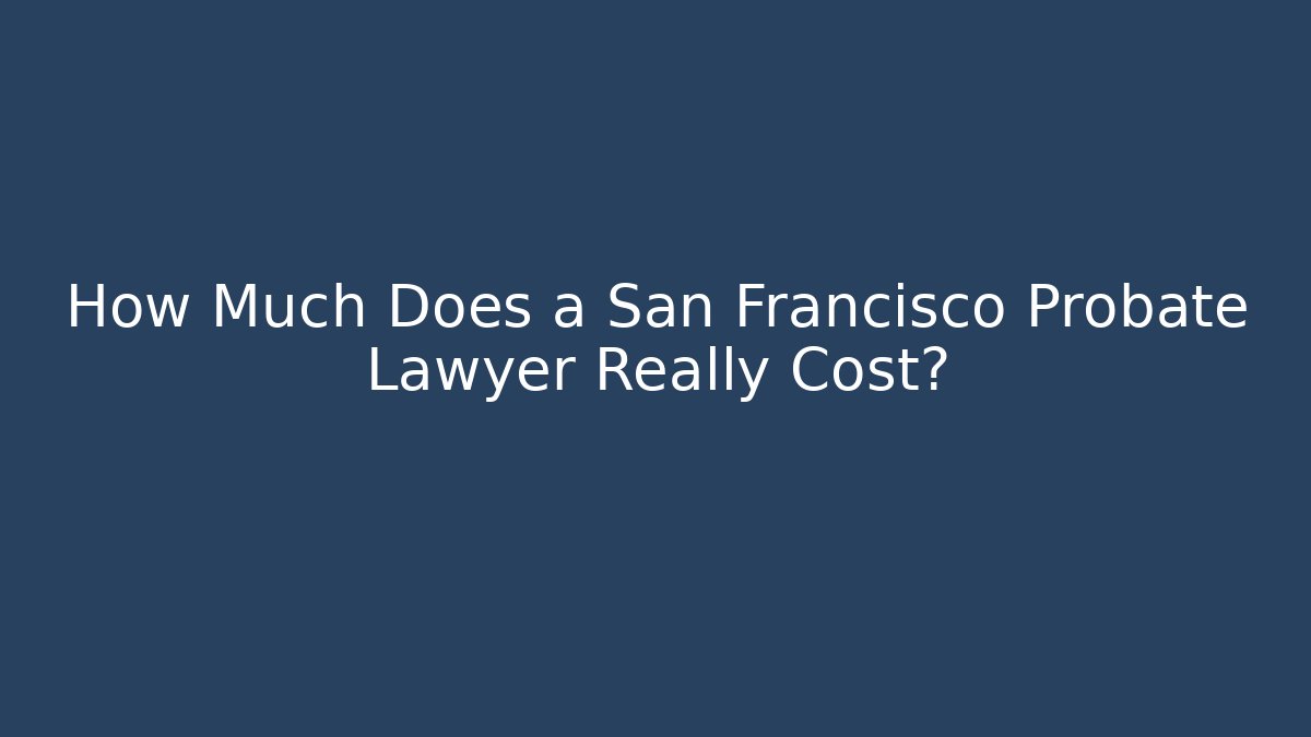 How Much Does a San Francisco Probate Lawyer Really Cost?