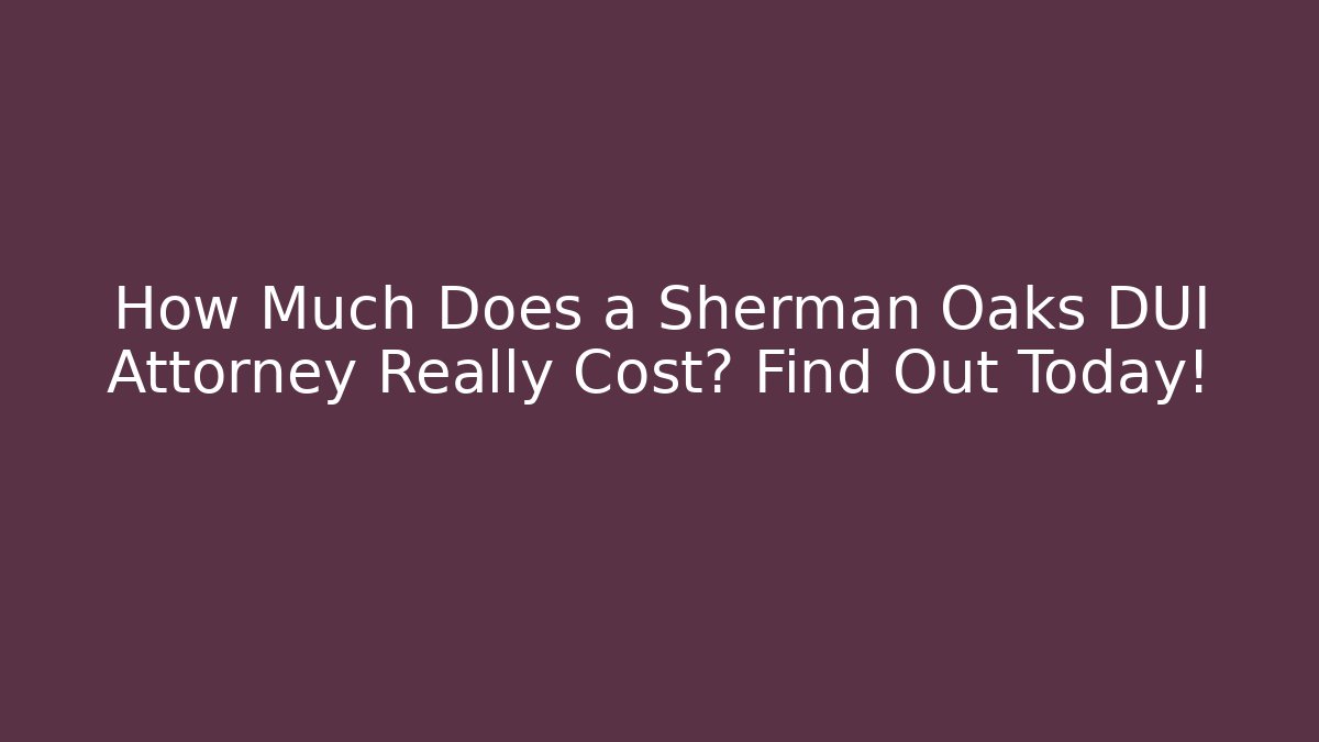 How Much Does a Sherman Oaks DUI Attorney Really Cost? Find Out Today!
