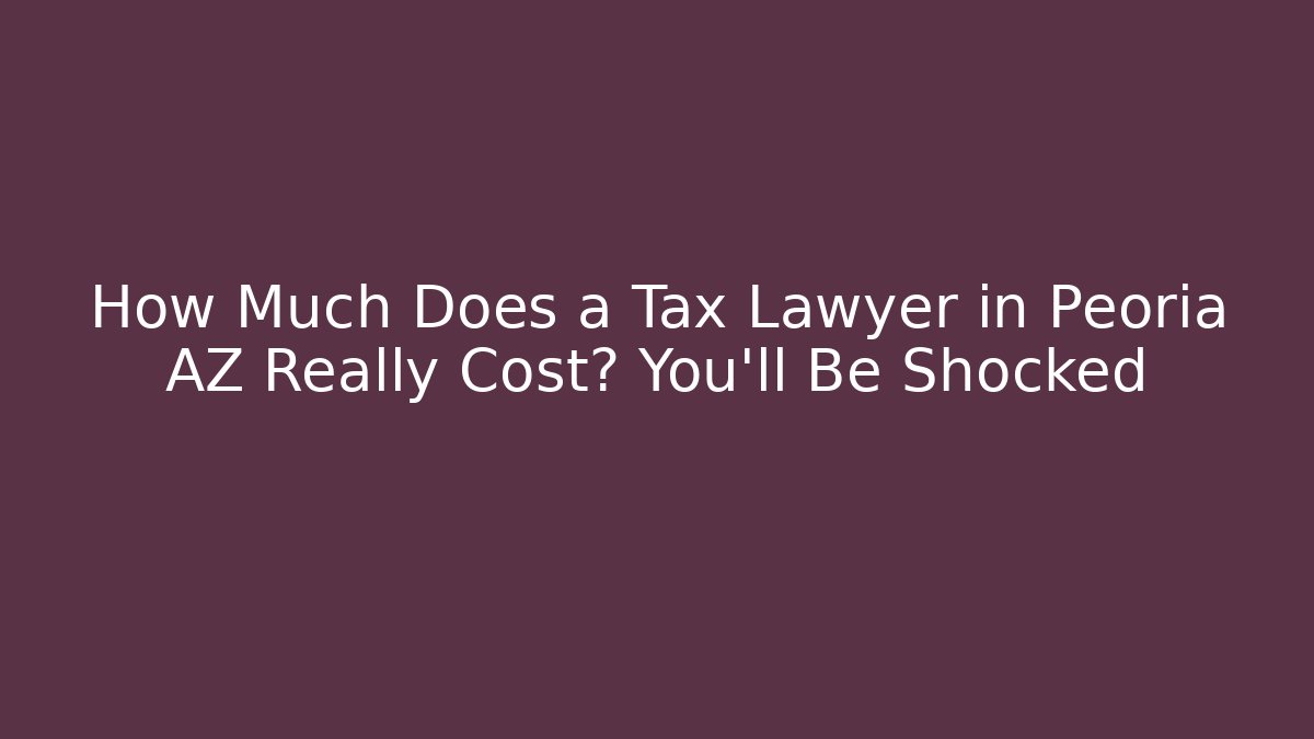 How Much Does a Tax Lawyer in Peoria AZ Really Cost? You'll Be Shocked