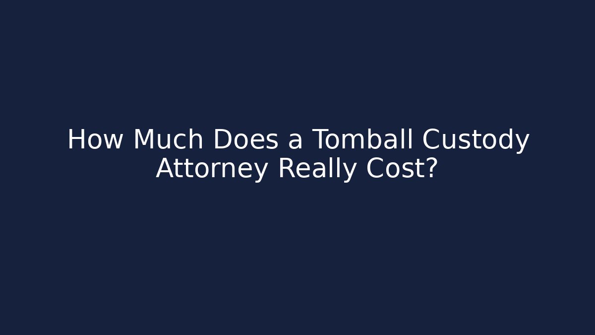 How Much Does a Tomball Custody Attorney Really Cost?