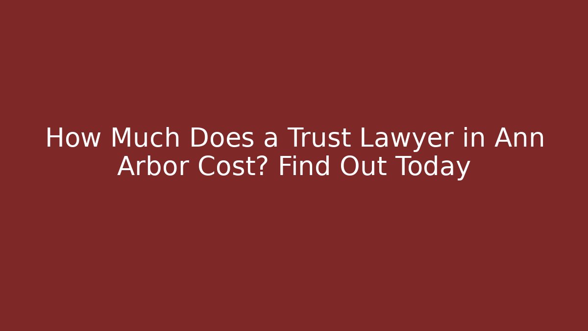 How Much Does a Trust Lawyer in Ann Arbor Cost? Find Out Today