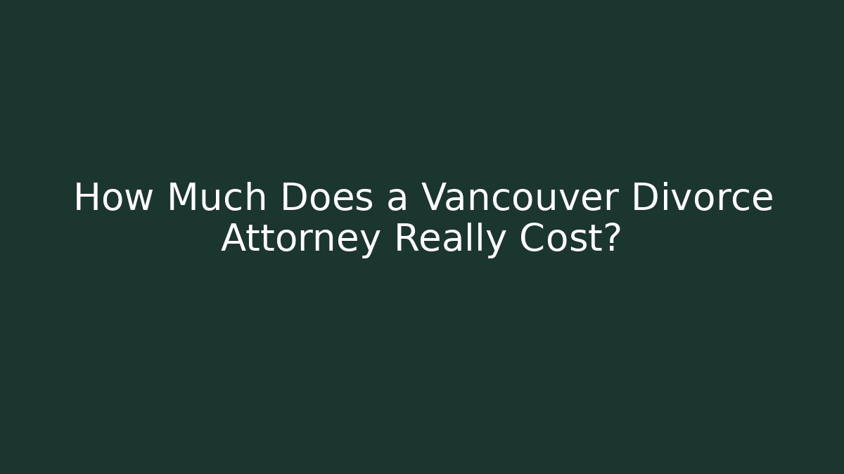 How Much Does a Vancouver Divorce Attorney Really Cost?