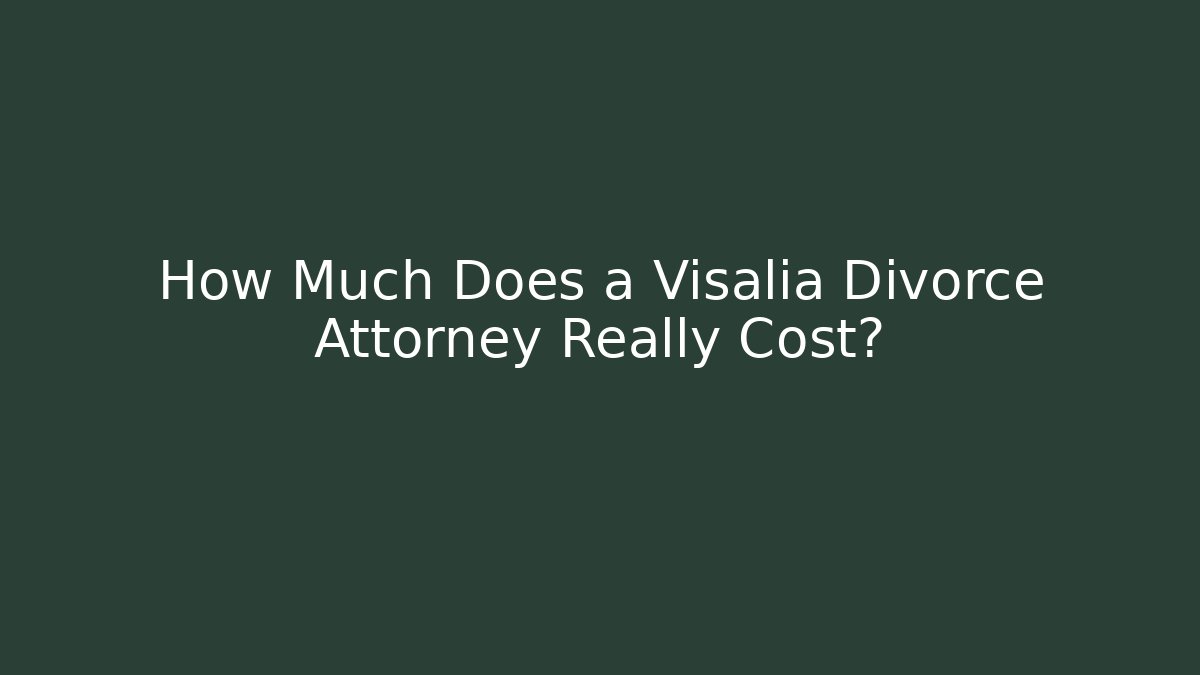 How Much Does a Visalia Divorce Attorney Really Cost?