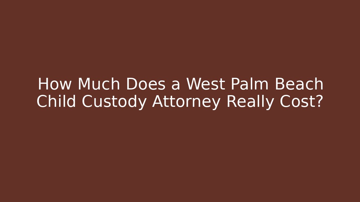 How Much Does a West Palm Beach Child Custody Attorney Really Cost?