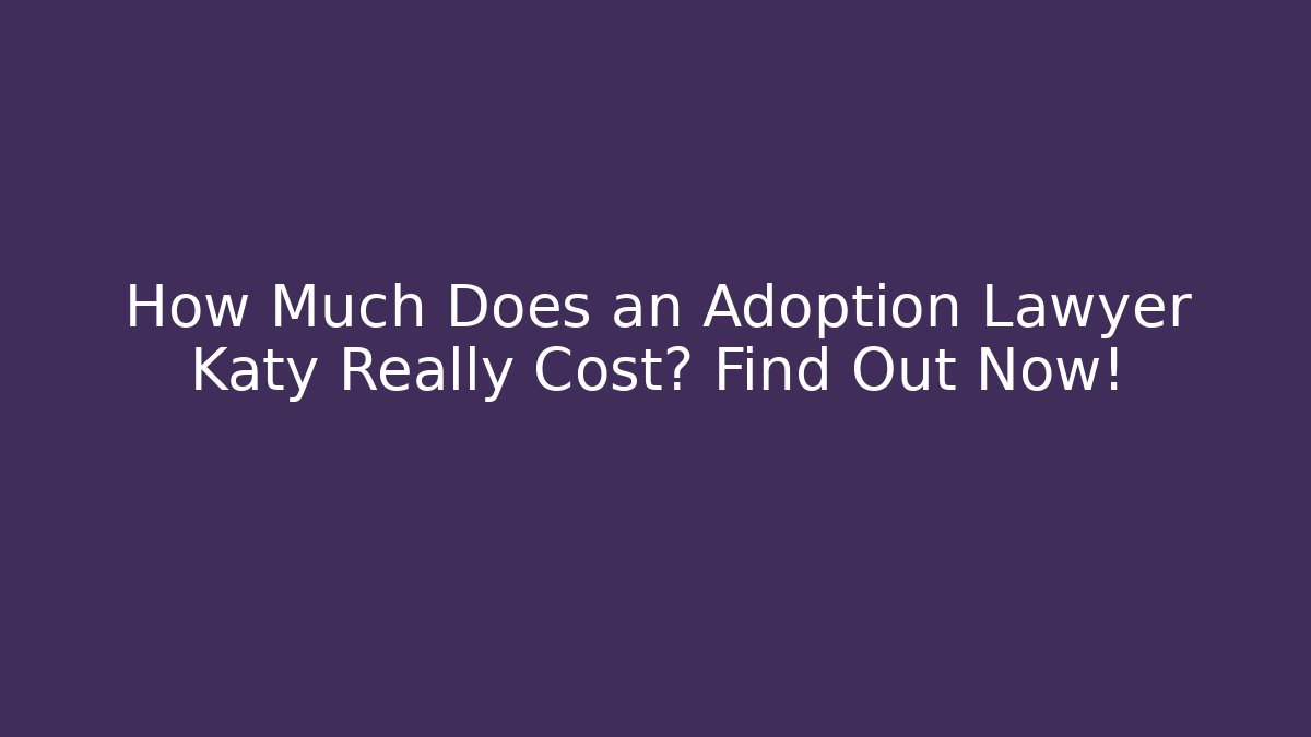 How Much Does an Adoption Lawyer Katy Really Cost? Find Out Now! - WealthxGroup