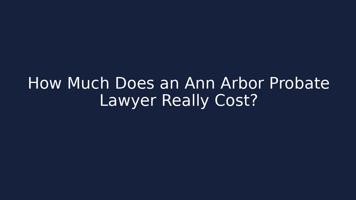 How Much Does an Ann Arbor Probate Lawyer Really Cost?