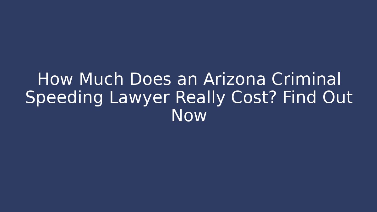 How Much Does an Arizona Criminal Speeding Lawyer Really Cost? Find Out Now