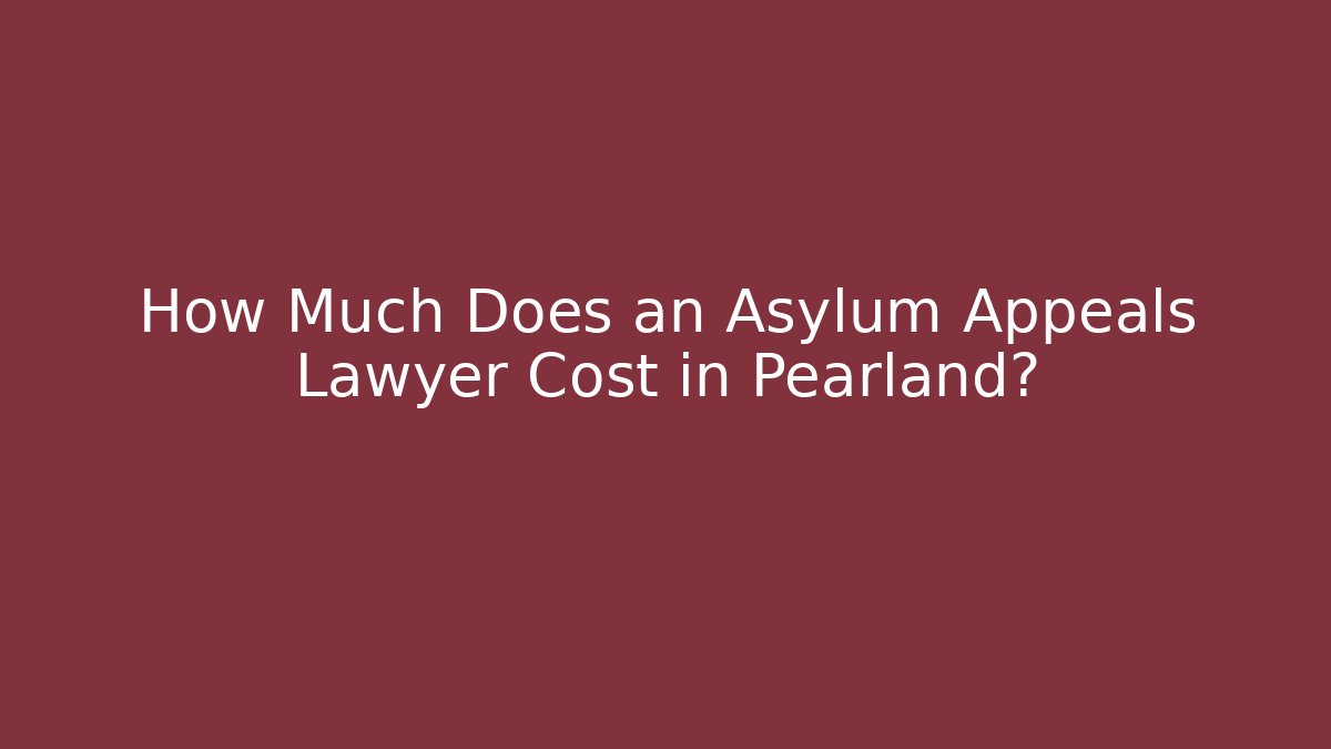 How Much Does an Asylum Appeals Lawyer Cost in Pearland?