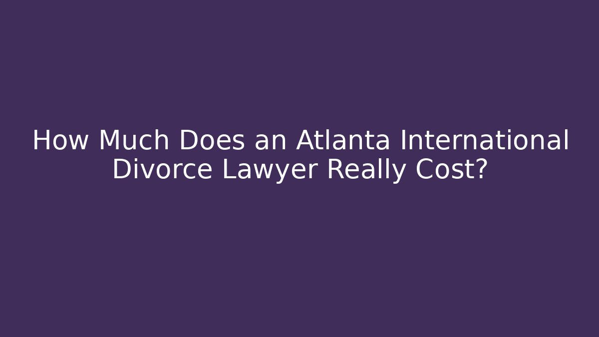 How Much Does an Atlanta International Divorce Lawyer Really Cost?