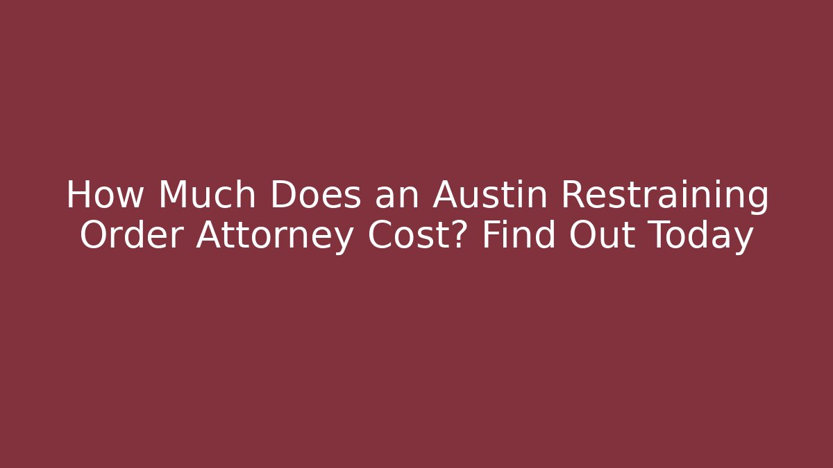 How Much Does an Austin Restraining Order Attorney Cost? Find Out Today