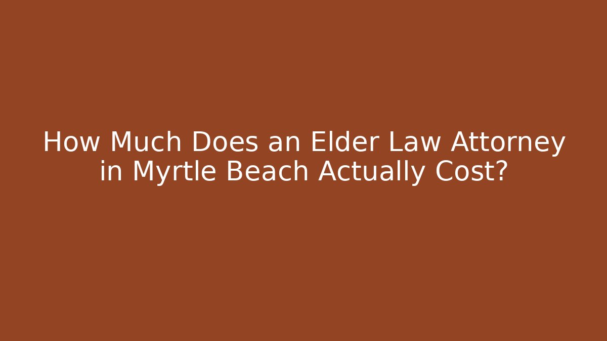 How Much Does an Elder Law Attorney in Myrtle Beach Actually Cost?