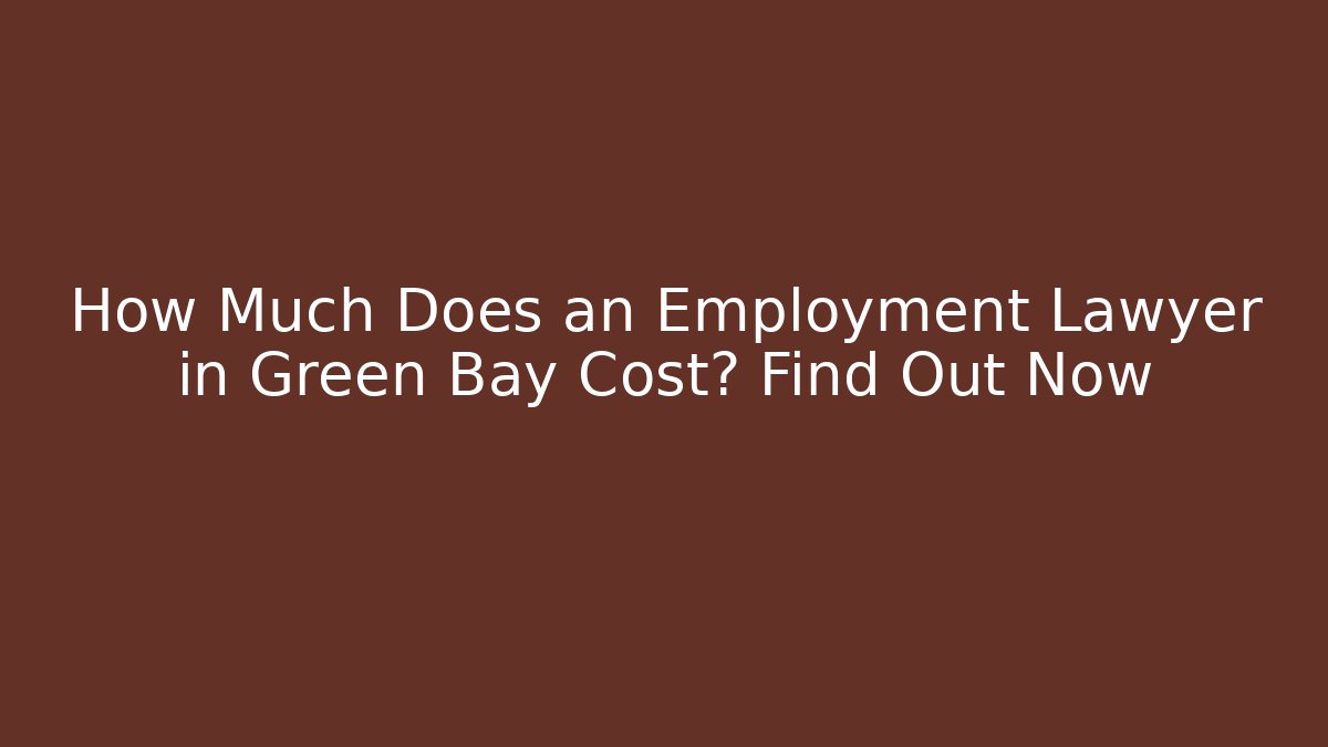 How Much Does an Employment Lawyer in Green Bay Cost? Find Out Now