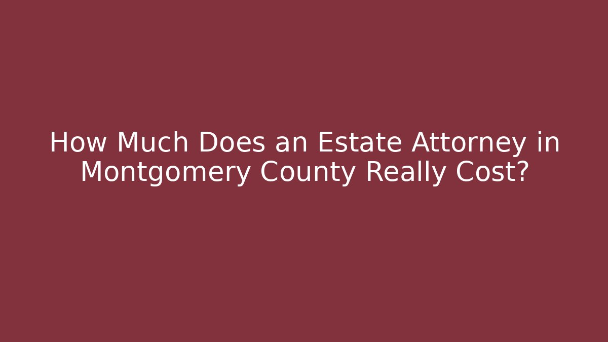 How Much Does an Estate Attorney in Montgomery County Really Cost? - WealthxGroup