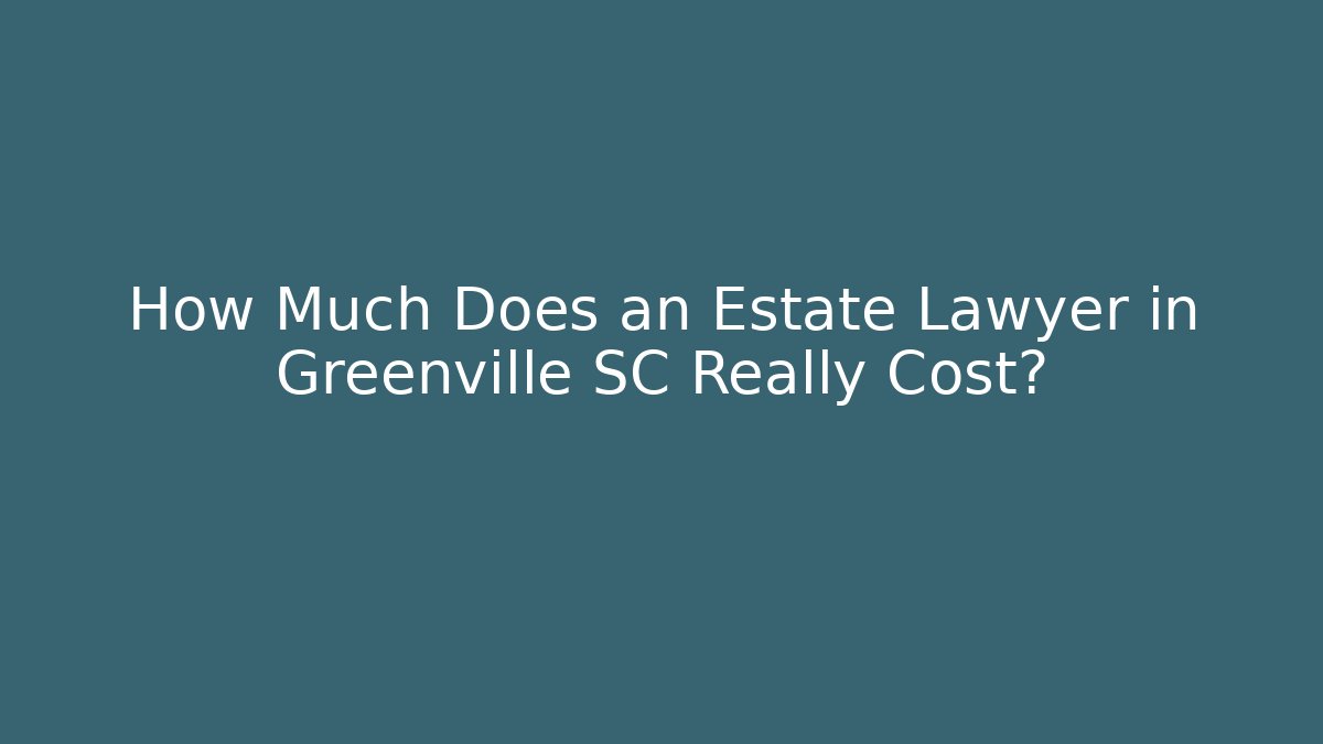 How Much Does an Estate Lawyer in Greenville SC Really Cost?