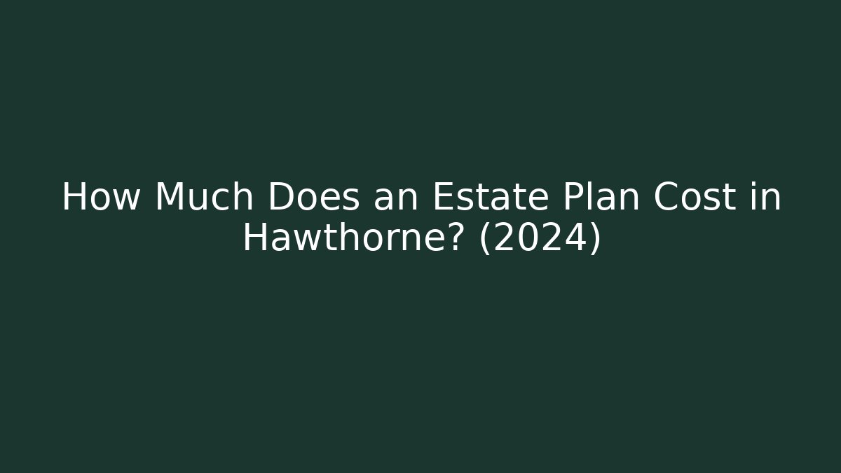How Much Does an Estate Plan Cost in Hawthorne? (2024)