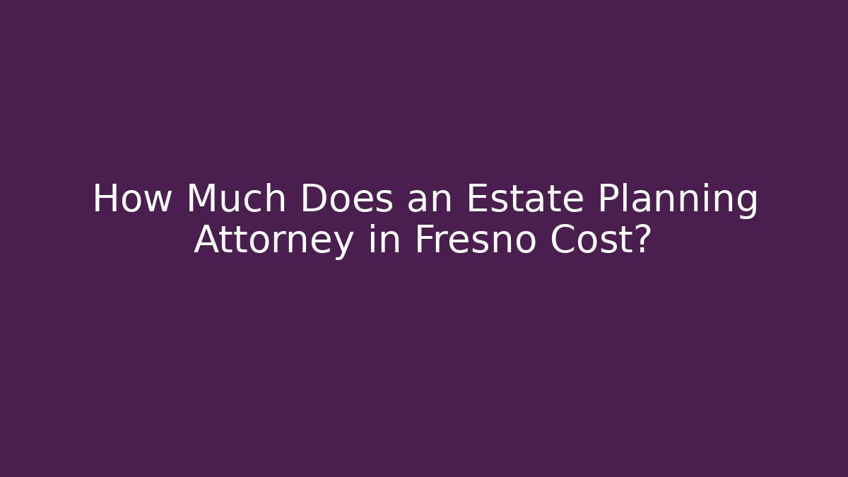 How Much Does an Estate Planning Attorney in Fresno Cost?