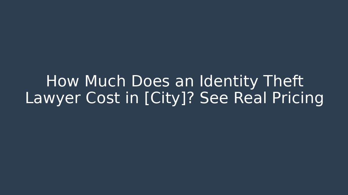 How Much Does an Identity Theft Lawyer Cost in [City]? See Real Pricing