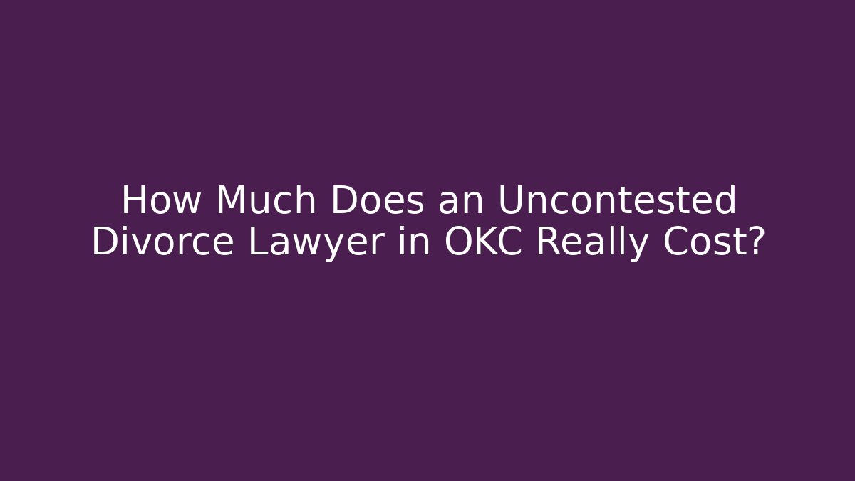 How Much Does an Uncontested Divorce Lawyer in OKC Really Cost?