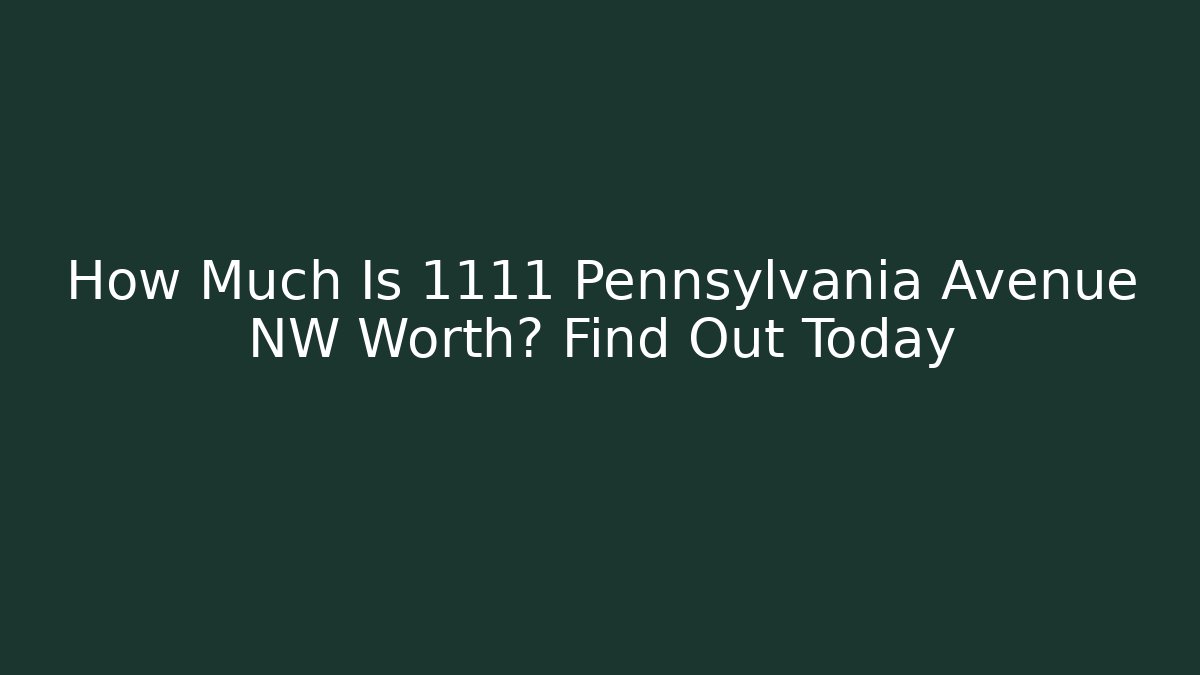 How Much Is 1111 Pennsylvania Avenue NW Worth? Find Out Today