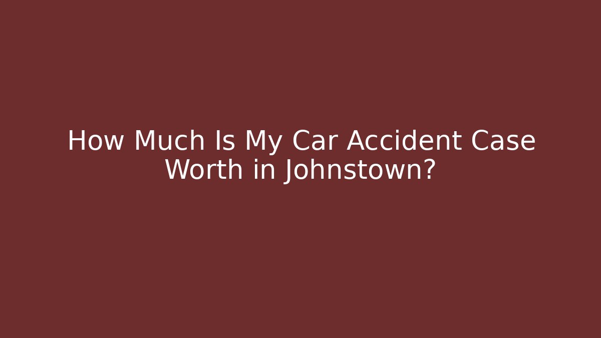 How Much Is My Car Accident Case Worth in Johnstown?