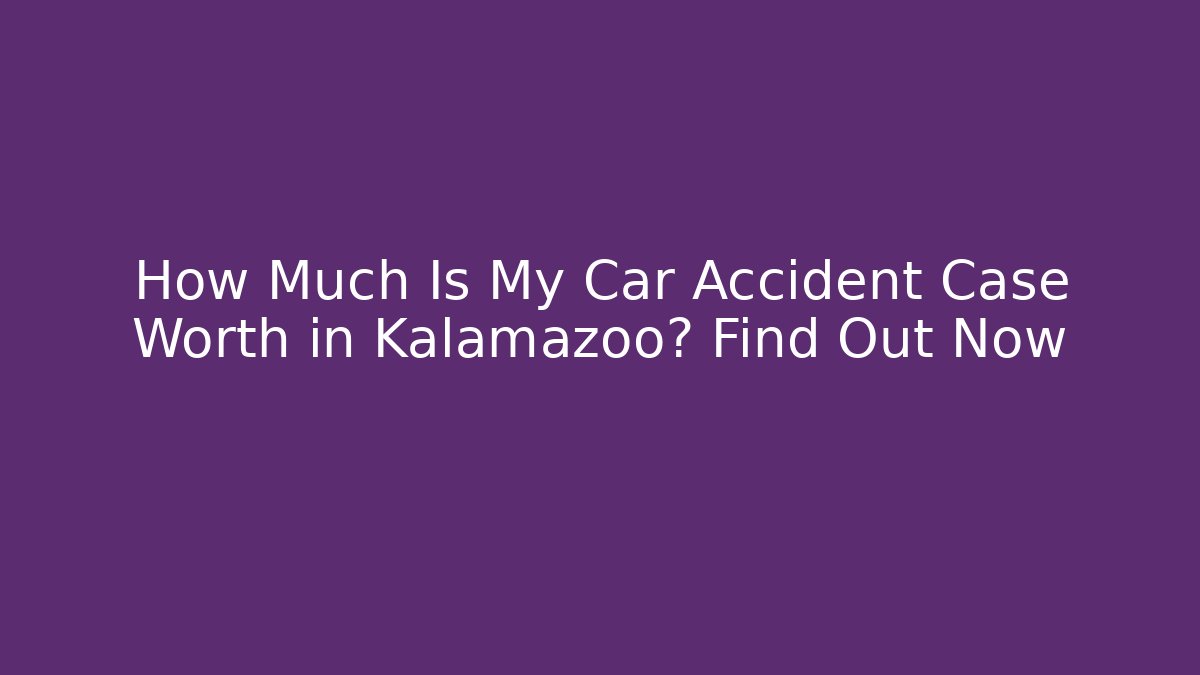 How Much Is My Car Accident Case Worth in Kalamazoo? Find Out Now