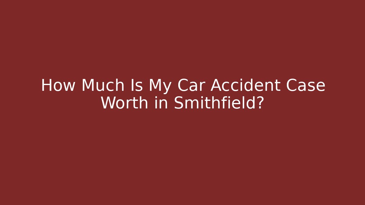 How Much Is My Car Accident Case Worth in Smithfield?