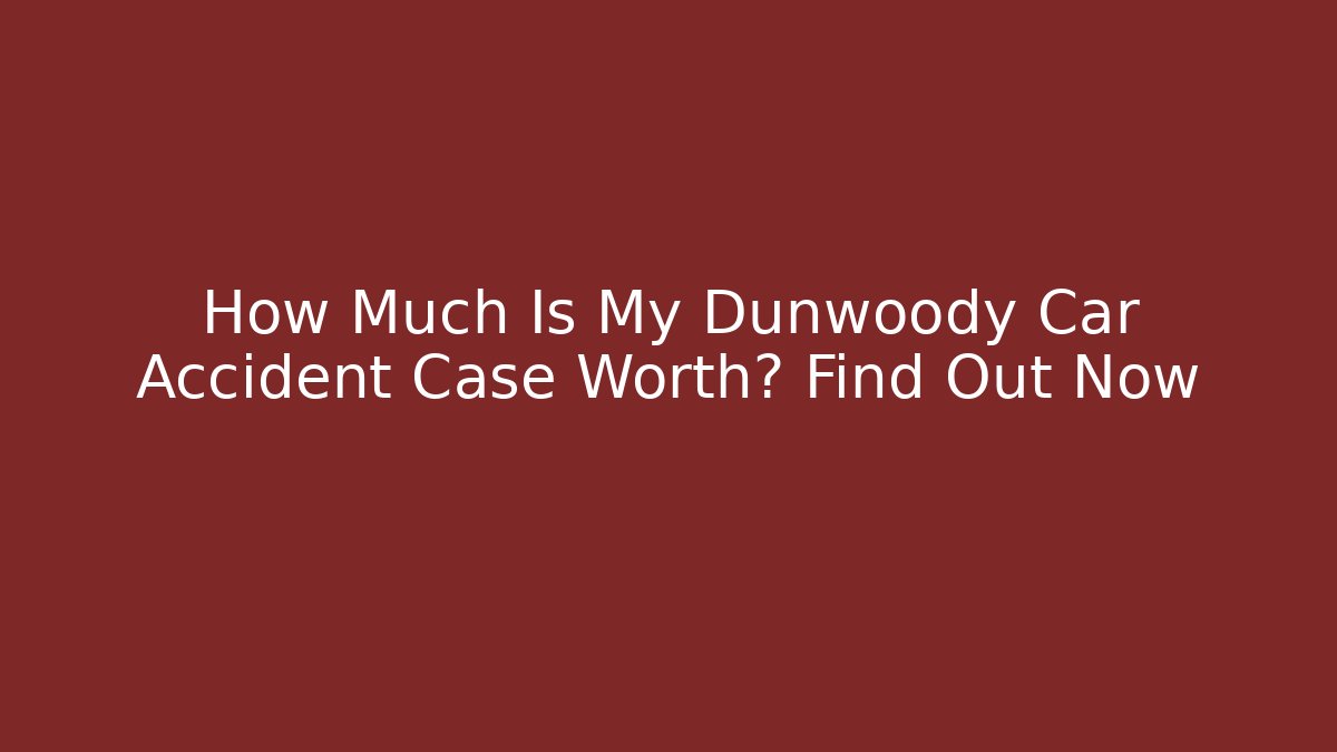 How Much Is My Dunwoody Car Accident Case Worth? Find Out Now
